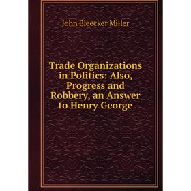 Книга Trade Organizations in Politics: Also, Progress and Robbery, an Answer to Henry George
Книга Trade Organizations in Politics: Also, Progress and Robbery, an Answer to Henry George