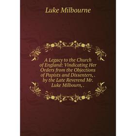 Книга A Legacy to the Church of England: Vindicating Her Orders from the Objections of Papists and Dissenters,. by the Late Reverend Mr. Luke Milbourn
Книга A Legacy to the Church of England: Vindicating Her Orders from the Objections of Papists and Dissenters,. by the Late Reverend Mr. Luke Milbourn