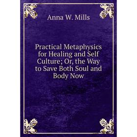 Книга Practical Metaphysics for Healing and Self Culture; Or, the Way to Save Both Soul and Body Now
Книга Practical Metaphysics for Healing and Self Culture; Or, the Way to Save Both Soul and Body Now