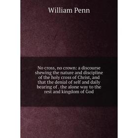 Книга No cross, no crown: a discourse shewing the nature and discipline of the holy cross of Christ, and that the denial of self and daily bearing
Книга No cross, no crown: a discourse shewing the nature and discipline of the holy cross of Christ, and that the denial of self and daily bearing