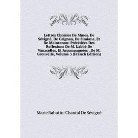 Книга Lettres Choisies De Mmes De Sévigné, De Grignan, De Simiane, Et De Maintenon: Précédées Des Reflexions De M L'abbé De Vauxcelles, Et Accompagnée
Книга Lettres Choisies De Mmes De Sévigné, De Grignan, De Simiane, Et De Maintenon: Précédées Des Reflexions De M L'abbé De Vauxcelles, Et Accompagnée
