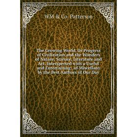 Книга The Growing World, Or Progress of Civilization and the Wonders of Nature, Science, Literature and Art, Interspersed with a Useful and Entertaini
Книга The Growing World, Or Progress of Civilization and the Wonders of Nature, Science, Literature and Art, Interspersed with a Useful and Entertaini