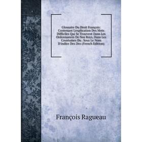 Книга Glossaire Du Droit François: Contenant L'explication Des Mots Difficiles Qui Se Trouvent Dans Les Ordonnances De Nos Roys, Dans Les Coustumes Du
Книга Glossaire Du Droit François: Contenant L'explication Des Mots Difficiles Qui Se Trouvent Dans Les Ordonnances De Nos Roys, Dans Les Coustumes Du