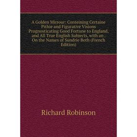 Книга A Golden Mirrour: Conteining Certaine Pithie and Figurative Visions Prognosticating Good Fortune to England, and All True English Subjects, with
Книга A Golden Mirrour: Conteining Certaine Pithie and Figurative Visions Prognosticating Good Fortune to England, and All True English Subjects, with