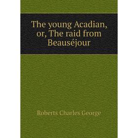 Книга The young Acadian, or, The raid from Beauséjour 
Книга The young Acadian, or, The raid from Beauséjour