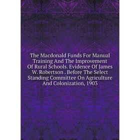 Книга The Macdonald Funds For Manual Training And The Improvement Of Rural Schools. Evidence Of James W. Robertson. Before The Select Standing Committ
Книга The Macdonald Funds For Manual Training And The Improvement Of Rural Schools. Evidence Of James W. Robertson. Before The Select Standing Committ