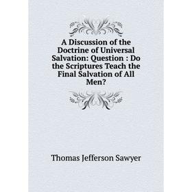 Книга A Discussion of the Doctrine of Universal Salvation: Question: Do the Scriptures Teach the Final Salvation of All Men
Книга A Discussion of the Doctrine of Universal Salvation: Question: Do the Scriptures Teach the Final Salvation of All Men