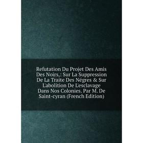 Книга Refutation Du Projet Des Amis Des Noirs,: Sur La Suppression De La Traite Des Négres Sur L'abolition De L'esclavage Dans Nos Colonies. Par M.
Книга Refutation Du Projet Des Amis Des Noirs,: Sur La Suppression De La Traite Des Négres Sur L'abolition De L'esclavage Dans Nos Colonies. Par M.