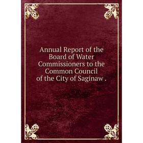 Книга Annual Report of the Board of Water Commissioners to the Common Council of the City of Saginaw.
Книга Annual Report of the Board of Water Commissioners to the Common Council of the City of Saginaw.