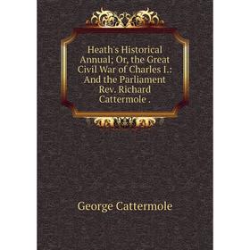 Книга Heath's Historical Annual; Or, the Great Civil War of Charles I.: And the Parliament Rev. Richard Cattermole.
Книга Heath's Historical Annual; Or, the Great Civil War of Charles I.: And the Parliament Rev. Richard Cattermole.