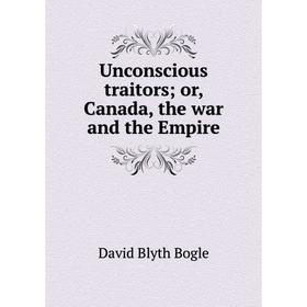 Книга Unconscious traitors; or, Canada, the war and the Empire
Книга Unconscious traitors; or, Canada, the war and the Empire