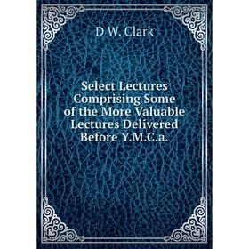 Книга Select Lectures Comprising Some of the More Valuable Lectures Delivered Before Y.M.C.a.
Книга Select Lectures Comprising Some of the More Valuable Lectures Delivered Before Y.M.C.a.