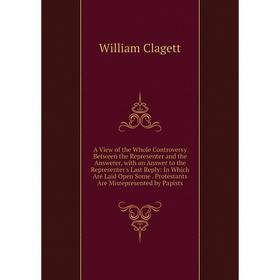 Книга A View of the Whole Controversy Between the Representer and the Answerer, with an Answer to the Representer's Last Reply
Книга A View of the Whole Controversy Between the Representer and the Answerer, with an Answer to the Representer's Last Reply