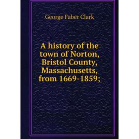 Книга A history of the town of Norton, Bristol County, Massachusetts, from 1669-1859
Книга A history of the town of Norton, Bristol County, Massachusetts, from 1669-1859