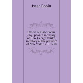 Книга Letters of Isaac Bobin, esq: private secretary of Hon George Clarke, secretary of the province of New York 1718-1730
Книга Letters of Isaac Bobin, esq: private secretary of Hon George Clarke, secretary of the province of New York 1718-1730