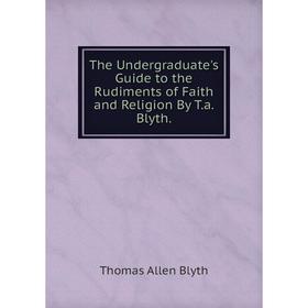 Книга The Undergraduate's Guide to the Rudiments of Faith and Religion By T.a. Blyth.
Книга The Undergraduate's Guide to the Rudiments of Faith and Religion By T.a. Blyth.