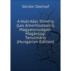 Книга A Holt-Kézi Törvény (Lex Amortisationis) Magyarországon: Magánjogi Tanulmány (Hungarian Edition)
Книга A Holt-Kézi Törvény (Lex Amortisationis) Magyarországon: Magánjogi Tanulmány (Hungarian Edition)