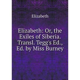 Книга Elizabeth: Or, the Exiles of Siberia. Transl. Tegg's Ed., Ed. by Miss Burney 
Книга Elizabeth: Or, the Exiles of Siberia. Transl. Tegg's Ed., Ed. by Miss Burney
