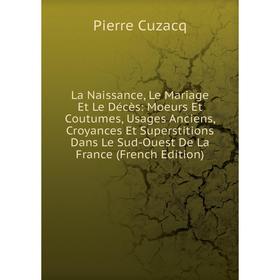 Книга La Naissance, Le Mariage Et Le Décès: Moeurs Et Coutumes, Usages Anciens, Croyances Et Superstitions Dans Le Sud-Ouest De La France
Книга La Naissance, Le Mariage Et Le Décès: Moeurs Et Coutumes, Usages Anciens, Croyances Et Superstitions Dans Le Sud-Ouest De La France