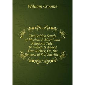 Книга The Golden Sands of Mexico: A Moral and Religious Tale: To Which Is Added True Riches; Or, the Reward of Self Sacrifice
Книга The Golden Sands of Mexico: A Moral and Religious Tale: To Which Is Added True Riches; Or, the Reward of Self Sacrifice