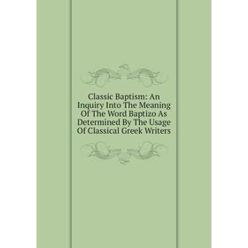 Книга Classic Baptism: An Inquiry Into The Meaning Of The Word Baptizo As Determined By The Usage Of Classical Greek Writers
Книга Classic Baptism: An Inquiry Into The Meaning Of The Word Baptizo As Determined By The Usage Of Classical Greek Writers
