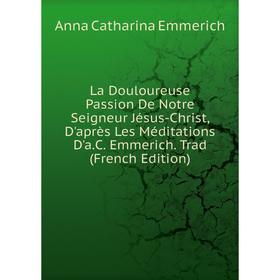 Книга La Douloureuse Passion De Notre Seigneur Jésus-Christ, D'après Les Méditations D'a. C. Emmerich
Книга La Douloureuse Passion De Notre Seigneur Jésus-Christ, D'après Les Méditations D'a. C. Emmerich