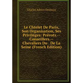 Книга Le Chtelet De Paris, Son Organisation, Ses Priviléges: Prévots — Conseillers — Chevaliers Du De La Seine
Книга Le Chtelet De Paris, Son Organisation, Ses Priviléges: Prévots — Conseillers — Chevaliers Du De La Seine