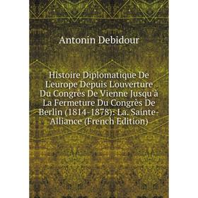 Книга Histoire Diplomatique De L'europe Depuis L'ouverture Du Congrès De Vienne Jusqu'à La Fermeture Du Congrès De Berlin (1814-1878): La
Книга Histoire Diplomatique De L'europe Depuis L'ouverture Du Congrès De Vienne Jusqu'à La Fermeture Du Congrès De Berlin (1814-1878): La
