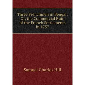 Книга Three Frenchmen in Bengal: Or, the Commercial Ruin of the French Settlements in 1757. Samuel Charles Hill
Книга Three Frenchmen in Bengal: Or, the Commercial Ruin of the French Settlements in 1757. Samuel Charles Hill