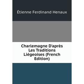 Книга Charlemagne D'après Les Traditions Liégeoises (French Edition). Étienne Ferdinand Henaux
Книга Charlemagne D'après Les Traditions Liégeoises (French Edition). Étienne Ferdinand Henaux