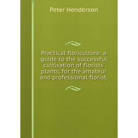 Книга Practical floriculture: a guide to the successful cultivation of florists' plants, for the amateur and professional florist.. Peter Henderson
Книга Practical floriculture: a guide to the successful cultivation of florists' plants, for the amateur and professional florist.. Peter Henderson