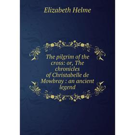 Книга The pilgrim of the cross: or, The chronicles of Christabelle de Mowbray: an ancient legend. Elizabeth Helme
Книга The pilgrim of the cross: or, The chronicles of Christabelle de Mowbray: an ancient legend. Elizabeth Helme