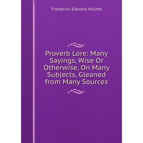 Книга Proverb Lore: Many Sayings, Wise Or Otherwise, On Many Subjects, Gleaned from Many Sources. Frederick Edward Hulme
Книга Proverb Lore: Many Sayings, Wise Or Otherwise, On Many Subjects, Gleaned from Many Sources. Frederick Edward Hulme