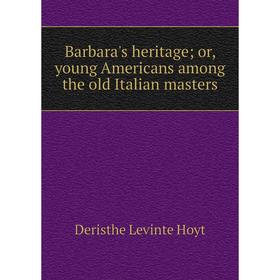 Книга Barbara's heritage; or, young Americans among the old Italian masters. Deristhe Levinte Hoyt
Книга Barbara's heritage; or, young Americans among the old Italian masters. Deristhe Levinte Hoyt