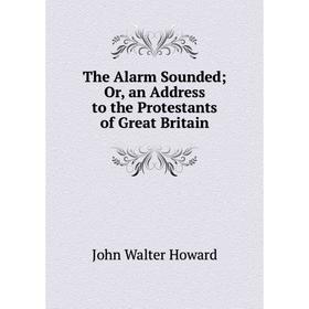 Книга The Alarm Sounded; Or, an Address to the Protestants of Great Britain. John Walter Howard
Книга The Alarm Sounded; Or, an Address to the Protestants of Great Britain. John Walter Howard