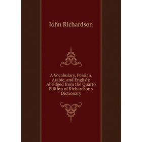 Книга A Vocabulary, Persian, Arabic, and English: Abridged from the Quarto Edition of Richardson's Dictionary. John Richardson
Книга A Vocabulary, Persian, Arabic, and English: Abridged from the Quarto Edition of Richardson's Dictionary. John Richardson