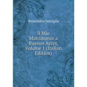Книга Il Mio Matrimonio a Buenos Ayres, Volume 1 (Italian Edition). Benedetto Intrigila
Книга Il Mio Matrimonio a Buenos Ayres, Volume 1 (Italian Edition). Benedetto Intrigila