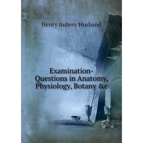 Книга Examination-Questions in Anatomy, Physiology, Botany &c. Henry Aubrey Husband
Книга Examination-Questions in Anatomy, Physiology, Botany &c. Henry Aubrey Husband