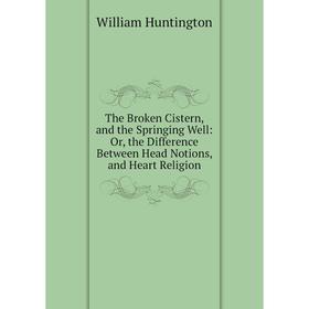 Книга The Broken Cistern, and the Springing Well: Or, the Difference Between Head Notions, and Heart Religion. William Huntington 
Книга The Broken Cistern, and the Springing Well: Or, the Difference Between Head Notions, and Heart Religion. William Huntington