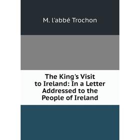 Книга The King's Visit to Ireland: In a Letter Addressed to the People of Ireland. M. l'abbé Trochon
Книга The King's Visit to Ireland: In a Letter Addressed to the People of Ireland. M. l'abbé Trochon