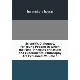 Книга Scientific Dialogues, for Young People: In Which the First Principles of Natural and Experimental Philosophy Are Explained, Volume 5. Jeremiah J
Книга Scientific Dialogues, for Young People: In Which the First Principles of Natural and Experimental Philosophy Are Explained, Volume 5. Jeremiah J