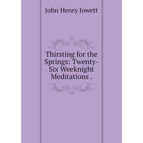 Книга Thirsting for the Springs: Twenty-Six Weeknight Meditations. Jowett John Henry
Книга Thirsting for the Springs: Twenty-Six Weeknight Meditations. Jowett John Henry
