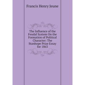 Книга The Influence of the Feudal System On the Formation of Political Character: The Stanhope Prize Essay for 1863. Francis Henry Jeune
Книга The Influence of the Feudal System On the Formation of Political Character: The Stanhope Prize Essay for 1863. Francis Henry Jeune