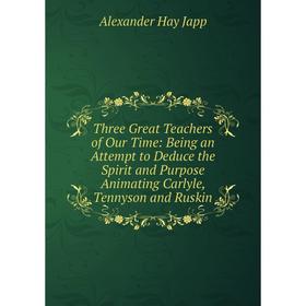 Книга Three Great Teachers of Our Time: Being an Attempt to Deduce the Spirit and Purpose Animating Carlyle, Tennyson and Ruskin. Alexander Hay Japp
Книга Three Great Teachers of Our Time: Being an Attempt to Deduce the Spirit and Purpose Animating Carlyle, Tennyson and Ruskin. Alexander Hay Japp