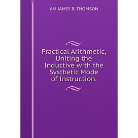 Книга Practical Arithmetic, Uniting the Inductive with the Systhetic Mode of Instruction. AM JAMES B. THOMSON
Книга Practical Arithmetic, Uniting the Inductive with the Systhetic Mode of Instruction. AM JAMES B. THOMSON