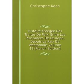 Книга Histoire Abrégée Des Traités De Paix, Entre Les Puissances De L'europe, Depuis La Paix De Westphalie, Volume 13 (French Edition). Christophe Koc
Книга Histoire Abrégée Des Traités De Paix, Entre Les Puissances De L'europe, Depuis La Paix De Westphalie, Volume 13 (French Edition). Christophe Koc