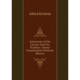 Книга Autoscopy of the Larynx and the Trachea: (Direct Examination Without Mirror). Alfred Kirstein
Книга Autoscopy of the Larynx and the Trachea: (Direct Examination Without Mirror). Alfred Kirstein