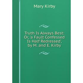 Книга Truth Is Always Best: Or, 'a Fault Confessed Is Half Redressed', by M. and E. Kirby. Mary Kirby
Книга Truth Is Always Best: Or, 'a Fault Confessed Is Half Redressed', by M. and E. Kirby. Mary Kirby