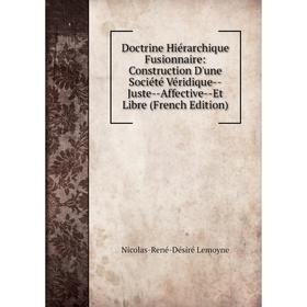 Книга Doctrine Hiérarchique Fusionnaire: Construction D'une Société Véridique--Juste--Affective--Et Libre (French Edition). Nicolas-René-Désiré Lemoyn
Книга Doctrine Hiérarchique Fusionnaire: Construction D'une Société Véridique--Juste--Affective--Et Libre (French Edition). Nicolas-René-Désiré Lemoyn