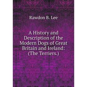 Книга A History and Description of the Modern Dogs of Great Britain and Ireland: (The Terriers.). Rawdon B. Lee
Книга A History and Description of the Modern Dogs of Great Britain and Ireland: (The Terriers.). Rawdon B. Lee